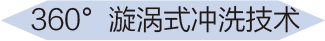 360°漩涡式冲洗技术